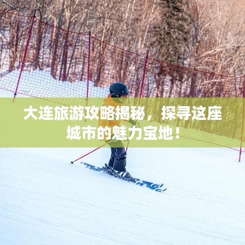 大连旅游攻略揭秘,探寻这座城市的魅力宝地!
