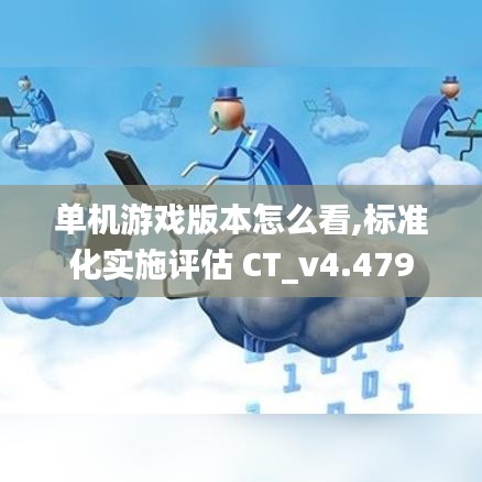 单机游戏版本怎么看,标准化实施评估 CT_v4.479