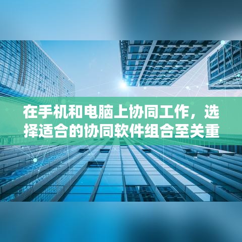 在手机和电脑上协同工作，选择适合的协同软件组合至关重要。针对您的需求，我为您推荐以下几款协同工作软件组合，并重点涉及90版本绝望之塔罐子及相关关键词，以满足移动办公的需求。