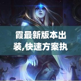 霞最新版本出装,快速方案执行指南|Windows_v3.523