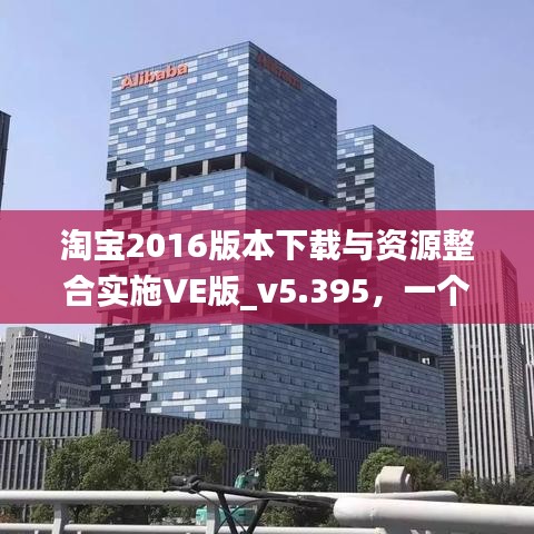淘宝2016版本下载与资源整合实施VE版_v5.395，一个强大的开源软件项目及其生态圈介绍